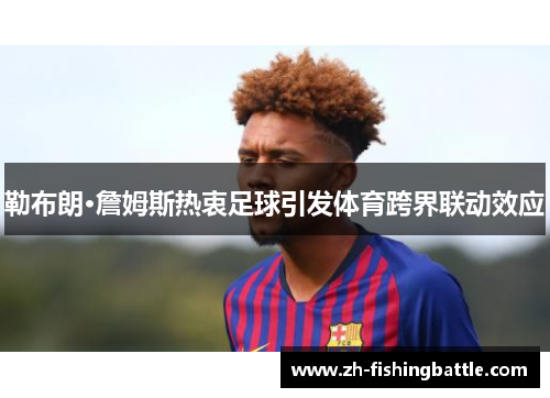 勒布朗·詹姆斯热衷足球引发体育跨界联动效应