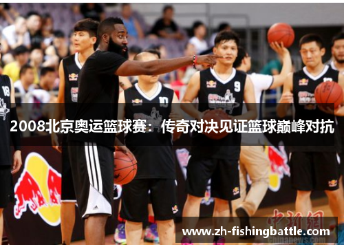 2008北京奥运篮球赛：传奇对决见证篮球巅峰对抗